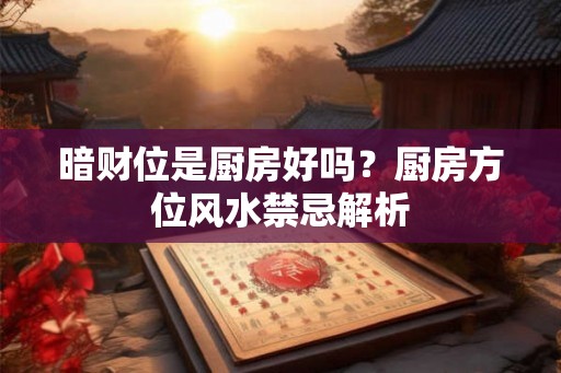 暗财位是厨房好吗？厨房方位风水禁忌解析
