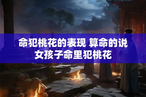 命犯桃花的表现 算命的说女孩子命里犯桃花