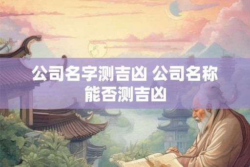 公司名字测吉凶 公司名称能否测吉凶