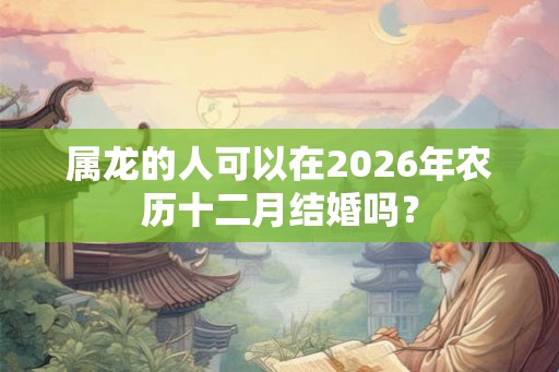 属龙的人可以在2026年农历十二月结婚吗？