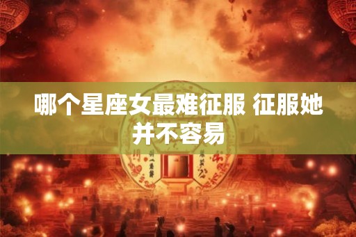 哪个星座女最难征服 征服她并不容易