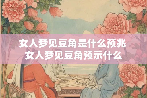 女人梦见豆角是什么预兆 女人梦见豆角预示什么