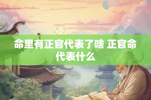 命里有正官代表了啥 正官命代表什么