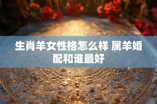 生肖羊女性格怎么样 属羊婚配和谁最好