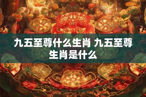九五至尊什么生肖 九五至尊生肖是什么