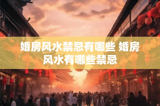 婚房风水禁忌有哪些 婚房风水有哪些禁忌