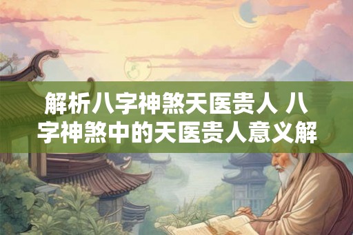 解析八字神煞天医贵人 八字神煞中的天医贵人意义解析