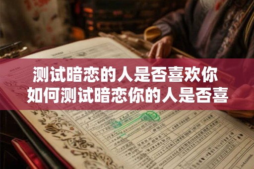 测试暗恋的人是否喜欢你 如何测试暗恋你的人是否喜欢你 测试暗恋的人是否喜欢你 如何测试暗恋你的人是否喜欢你