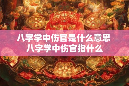 八字学中伤官是什么意思 八字学中伤官指什么