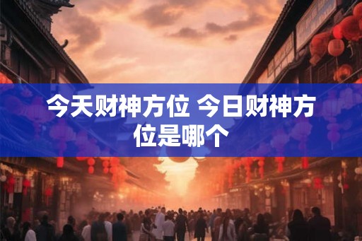 今天财神方位 今日财神方位是哪个