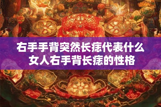 右手手背突然长痣代表什么 女人右手背长痣的性格