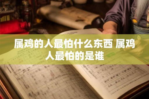 属鸡的人最怕什么东西 属鸡人最怕的是谁