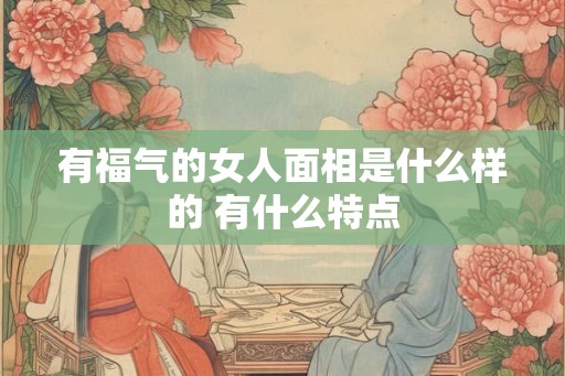 有福气的女人面相是什么样的 有什么特点