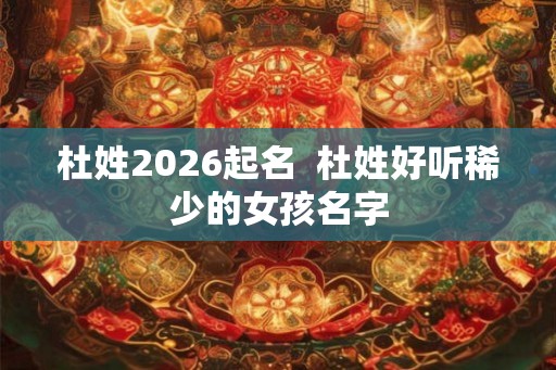 杜姓2026起名  杜姓好听稀少的女孩名字