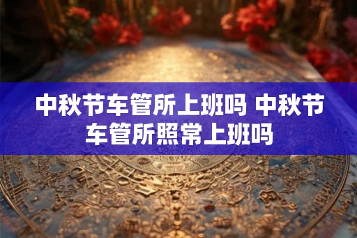 中秋节车管所上班吗 中秋节车管所照常上班吗