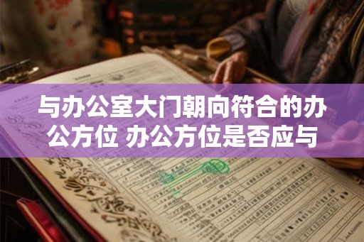 与办公室大门朝向符合的办公方位 办公方位是否应与大门朝向相符