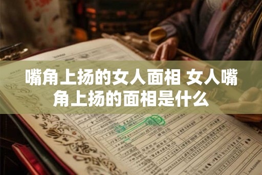 嘴角上扬的女人面相 女人嘴角上扬的面相是什么