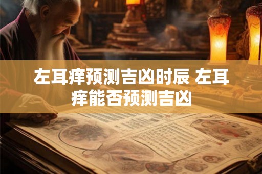 左耳痒预测吉凶时辰 左耳痒能否预测吉凶 左耳痒预测吉凶时辰 左耳痒能否预测吉凶