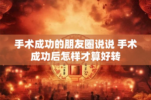 手术成功的朋友圈说说 手术成功后怎样才算好转