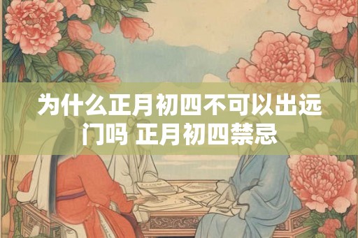 为什么正月初四不可以出远门吗 正月初四禁忌