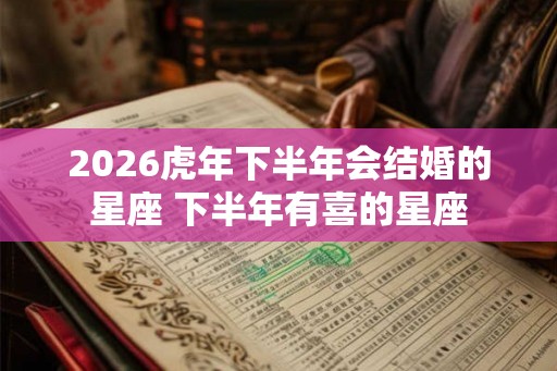 2026虎年下半年会结婚的星座 下半年有喜的星座