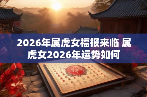 2026年属虎女福报来临 属虎女2026年运势如何 2026年属虎女福报来临 属虎女2026年运势如何