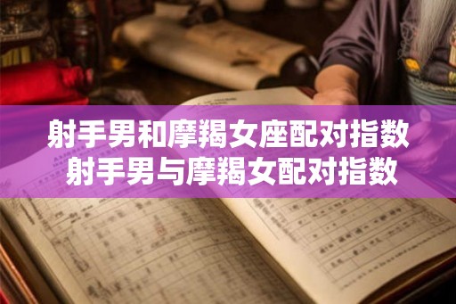 射手男和摩羯女座配对指数 射手男与摩羯女配对指数如何