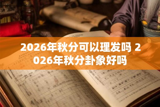 2026年秋分可以理发吗 2026年秋分卦象好吗