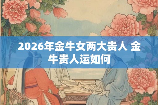 2026年金牛女两大贵人 金牛贵人运如何