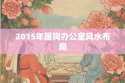 2015年属狗办公室风水布局
