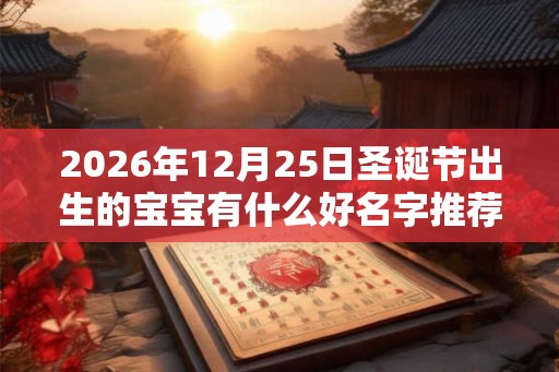 2026年12月25日圣诞节出生的宝宝有什么好名字推荐 2026年12月25日圣诞节出生的宝宝有什么好名字推荐
