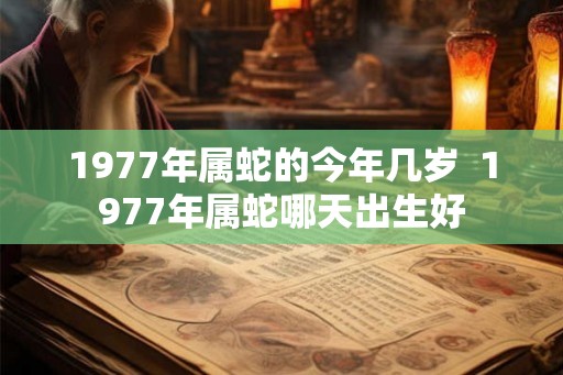 1977年属蛇的今年几岁  1977年属蛇哪天出生好