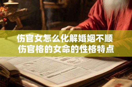 伤官女怎么化解婚姻不顺 伤官格的女命的性格特点