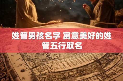 姓管男孩名字 寓意美好的姓管五行取名