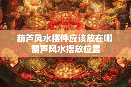 葫芦风水摆件应该放在哪 葫芦风水摆放位置