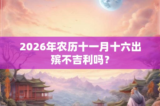 2026年农历十一月十六出殡不吉利吗？