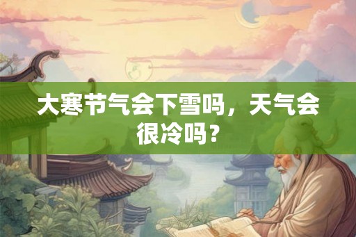 大寒节气会下雪吗，天气会很冷吗？