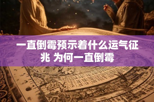 一直倒霉预示着什么运气征兆 为何一直倒霉 一直倒霉预示着什么运气征兆 为何一直倒霉