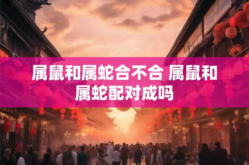 属鼠和属蛇合不合 属鼠和属蛇配对成吗