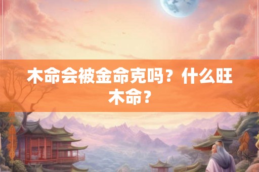 木命会被金命克吗？什么旺木命？