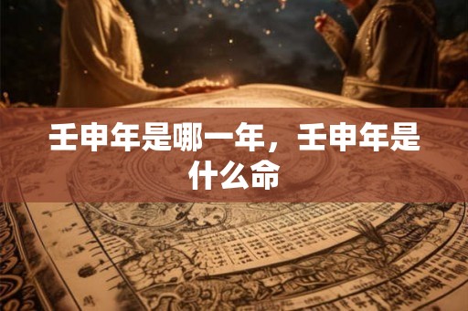 壬申年是哪一年，壬申年是什么命