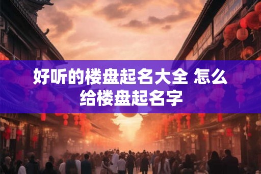 好听的楼盘起名大全 怎么给楼盘起名字