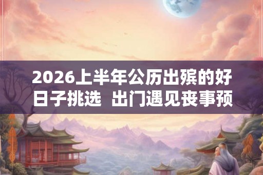 2026上半年公历出殡的好日子挑选  出门遇见丧事预示什么
