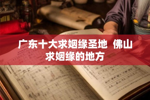 广东十大求姻缘圣地  佛山求姻缘的地方