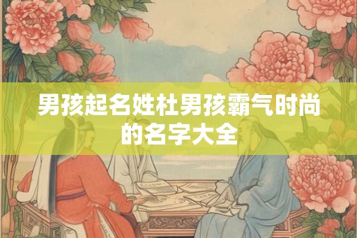 男孩起名姓杜男孩霸气时尚的名字大全