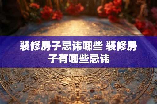 装修房子忌讳哪些 装修房子有哪些忌讳