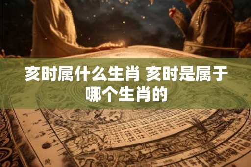 亥时属什么生肖 亥时是属于哪个生肖的