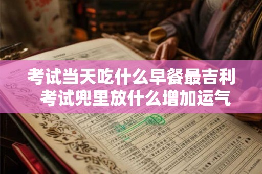 考试当天吃什么早餐最吉利  考试兜里放什么增加运气