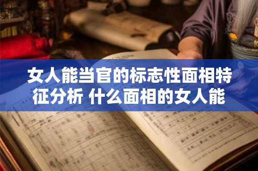 女人能当官的标志性面相特征分析 什么面相的女人能当官