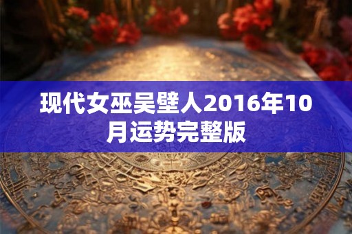 现代女巫吴壁人2016年10月运势完整版 现代女巫吴壁人2016年10月运势完整版